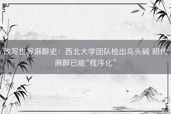 改写世界麻醉史：西北大学团队检出乌头碱 明代麻醉已能“程序化”