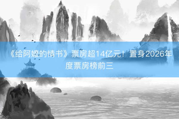 《给阿嬷的情书》票房超14亿元！置身2026年度票房榜前三
