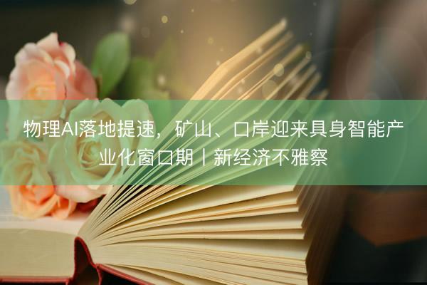 物理AI落地提速，矿山、口岸迎来具身智能产业化窗口期丨新经济不雅察