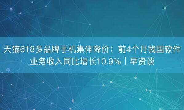 天猫618多品牌手机集体降价；前4个月我国软件业务收入同比增长10.9%｜早资谈