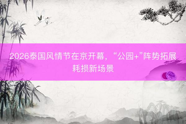 2026泰国风情节在京开幕，“公园+”阵势拓展耗损新场景