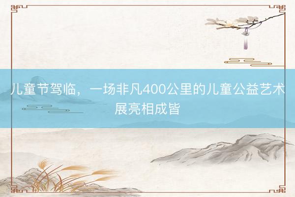 儿童节驾临，一场非凡400公里的儿童公益艺术展亮相成皆
