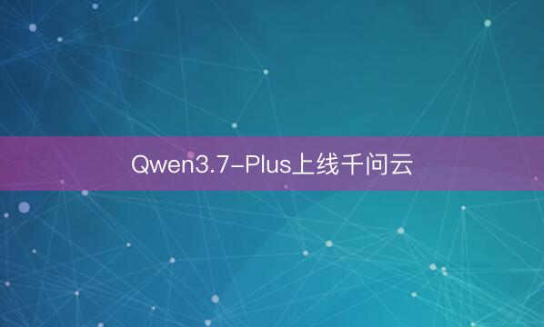 Qwen3.7-Plus上线千问云