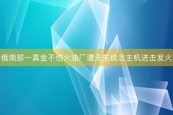 俄南部一真金不怕火油厂遭无东说念主机进击发火