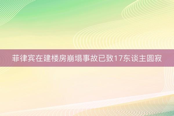菲律宾在建楼房崩塌事故已致17东谈主圆寂