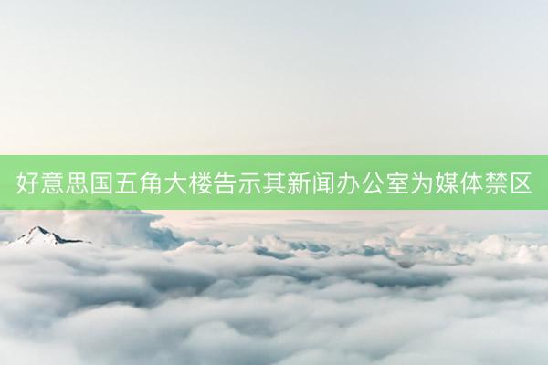好意思国五角大楼告示其新闻办公室为媒体禁区