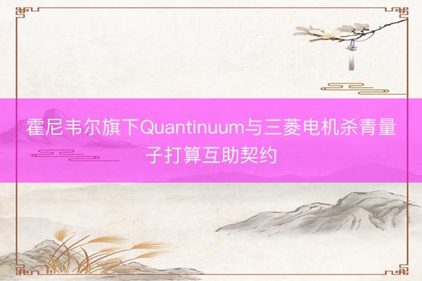 霍尼韦尔旗下Quantinuum与三菱电机杀青量子打算互助契约