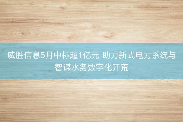 威胜信息5月中标超1亿元 助力新式电力系统与智谋水务数字化开荒