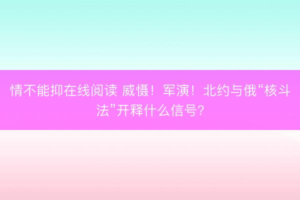 情不能抑在线阅读 威慑！军演！北约与俄“核斗法”开释什么信号？