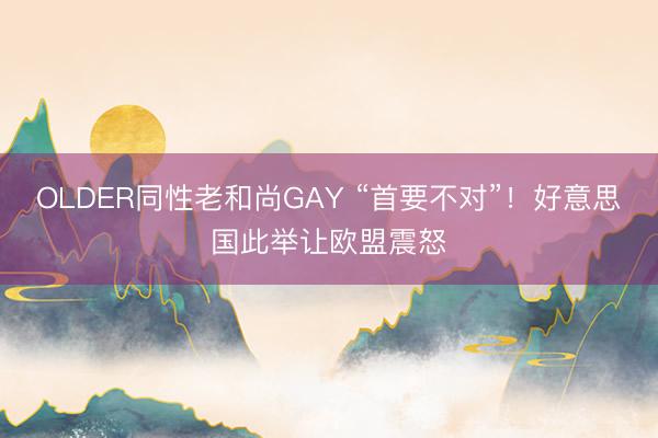 OLDER同性老和尚GAY “首要不对”！好意思国此举让欧盟震怒