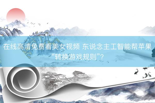 在线高清免费看美女视频 东说念主工智能帮苹果“转换游戏规则”？