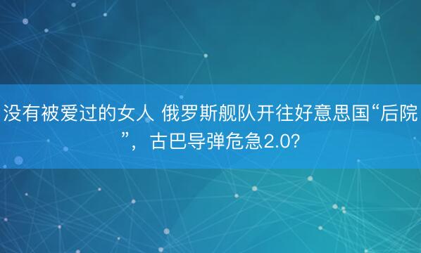 没有被爱过的女人 俄罗斯舰队开往好意思国“后院”，古巴导弹危急2.0？