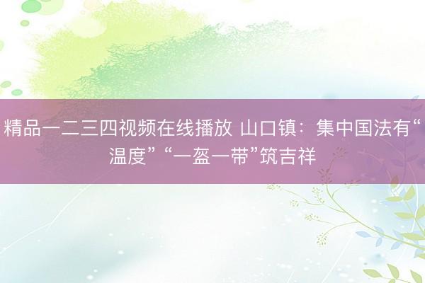 精品一二三四视频在线播放 山口镇：集中国法有“温度” “一盔一带”筑吉祥
