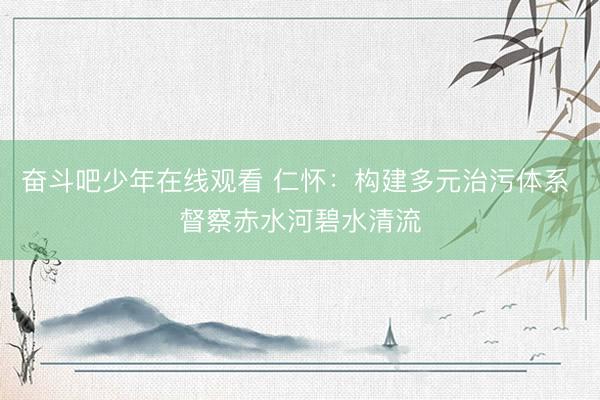 奋斗吧少年在线观看 仁怀：构建多元治污体系 督察赤水河碧水清流