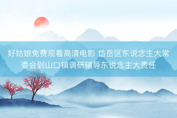 好姑娘免费观看高清电影 岱岳区东说念主大常委会到山口镇调研辅导东说念主大责任