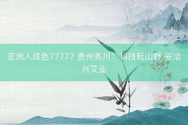 亚洲人成色77777 贵州务川：科技耘山野 妥洽兴艾业