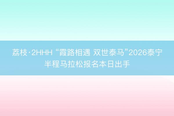 荔枝·2HHH “霞路相遇 双世泰马”2026泰宁半程马拉松报名本日出手
