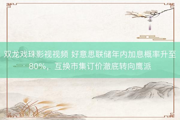 双龙戏珠影视视频 好意思联储年内加息概率升至80%，互换市集订价澈底转向鹰派