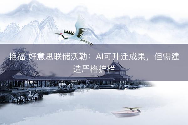 艳福 好意思联储沃勒：AI可升迁成果，但需建造严格护栏