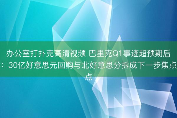 办公室打扑克高清视频 巴里克Q1事迹超预期后：30亿好意思元回购与北好意思分拆成下一步焦点