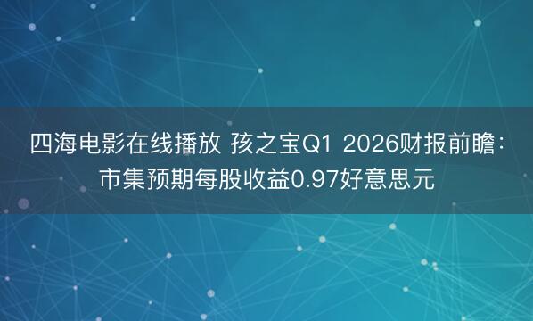 四海电影在线播放 孩之宝Q1 2026财报前瞻：市集预期每股收益0.97好意思元