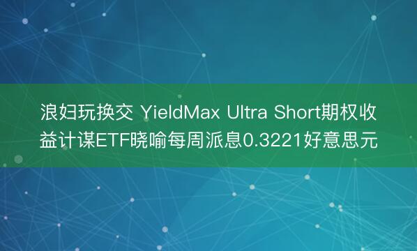 浪妇玩换交 YieldMax Ultra Short期权收益计谋ETF晓喻每周派息0.3221好意思元