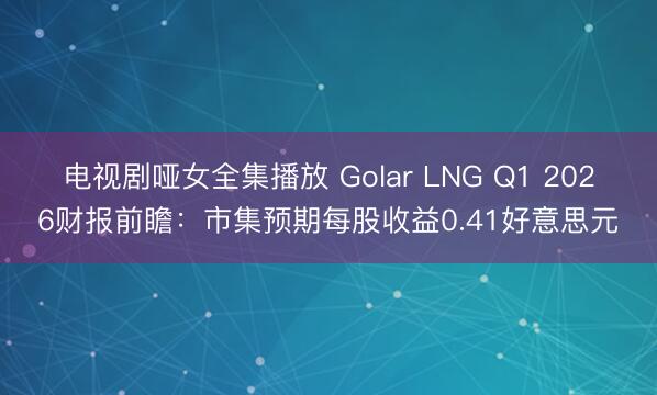 电视剧哑女全集播放 Golar LNG Q1 2026财报前瞻：市集预期每股收益0.41好意思元