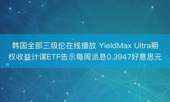 韩国全部三级伦在线播放 YieldMax Ultra期权收益计谋ETF告示每周派息0.3947好意思元
