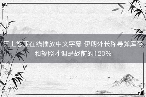 三上悠亚在线播放中文字幕 伊朗外长称导弹库存和辐照才调是战前的120%