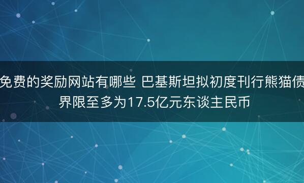 免费的奖励网站有哪些 巴基斯坦拟初度刊行熊猫债 界限至多为17.5亿元东谈主民币