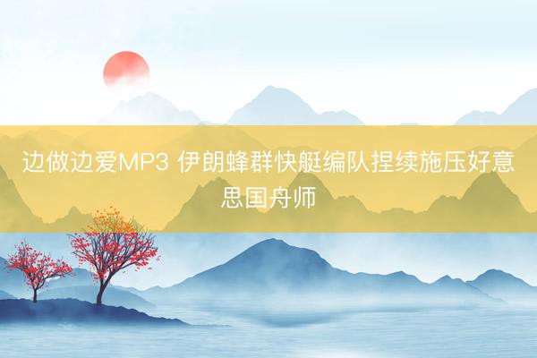 边做边爱MP3 伊朗蜂群快艇编队捏续施压好意思国舟师
