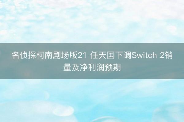 名侦探柯南剧场版21 任天国下调Switch 2销量及净利润预期