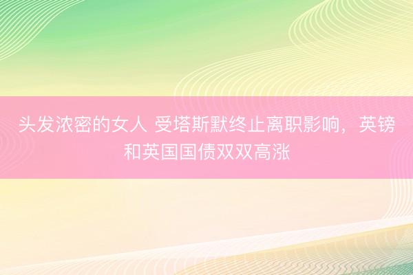头发浓密的女人 受塔斯默终止离职影响，英镑和英国国债双双高涨