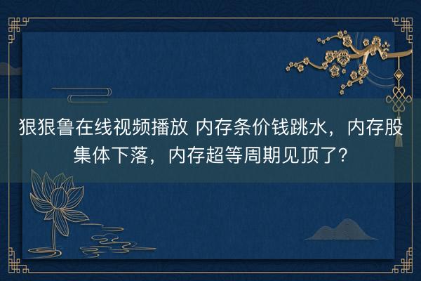 狠狠鲁在线视频播放 内存条价钱跳水，内存股集体下落，内存超等周期见顶了？
