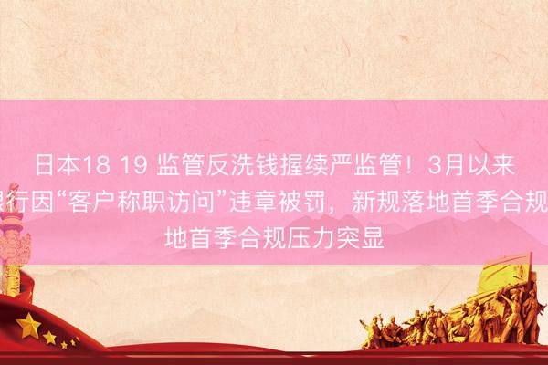 日本18 19 监管反洗钱握续严监管！3月以来超20家银行因“客户称职访问”违章被罚，新规落地首季合规压力突显