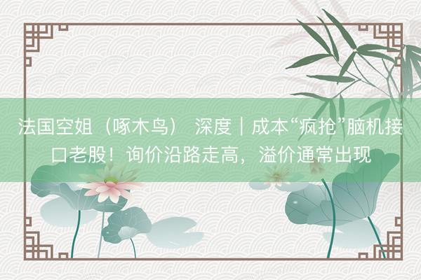 法国空姐（啄木鸟） 深度｜成本“疯抢”脑机接口老股！询价沿路走高，溢价通常出现