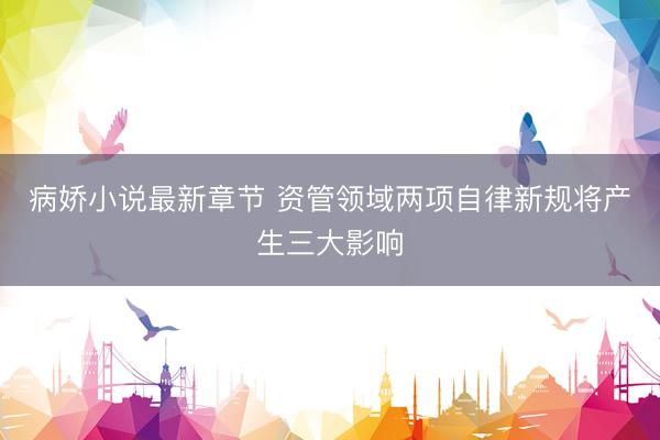 病娇小说最新章节 资管领域两项自律新规将产生三大影响