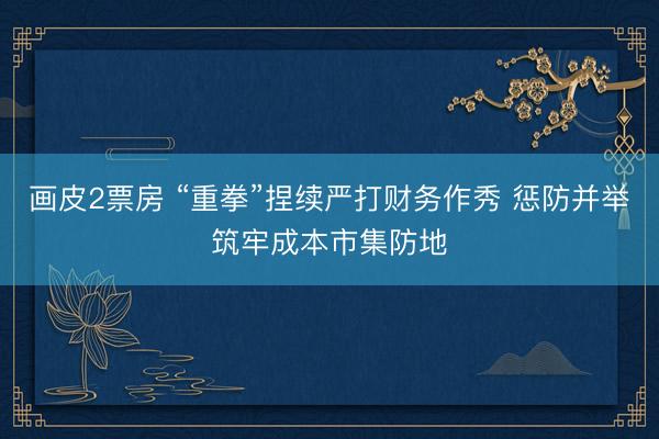画皮2票房 “重拳”捏续严打财务作秀 惩防并举筑牢成本市集防地