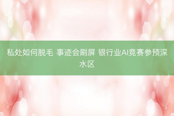 私处如何脱毛 事迹会刷屏 银行业AI竞赛参预深水区