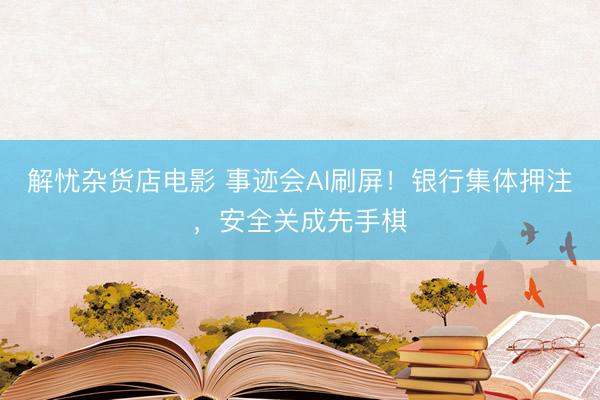 解忧杂货店电影 事迹会AI刷屏！银行集体押注，安全关成先手棋
