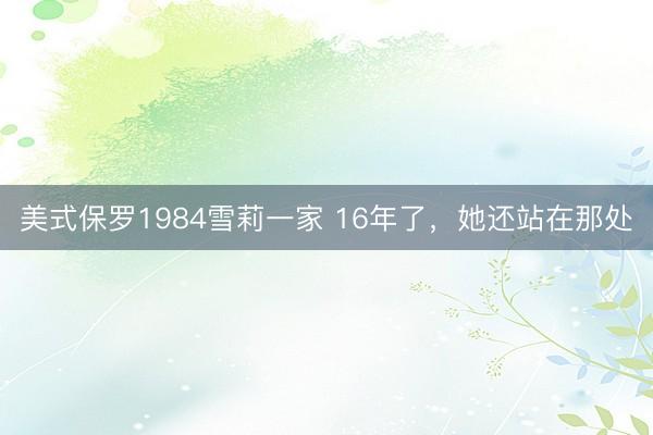 美式保罗1984雪莉一家 16年了，她还站在那处