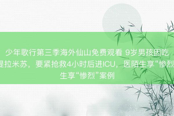 少年歌行第三季海外仙山免费观看 9岁男孩因吃夜市提拉米苏，要紧抢救4小时后进ICU，医陌生享“惨烈”案例