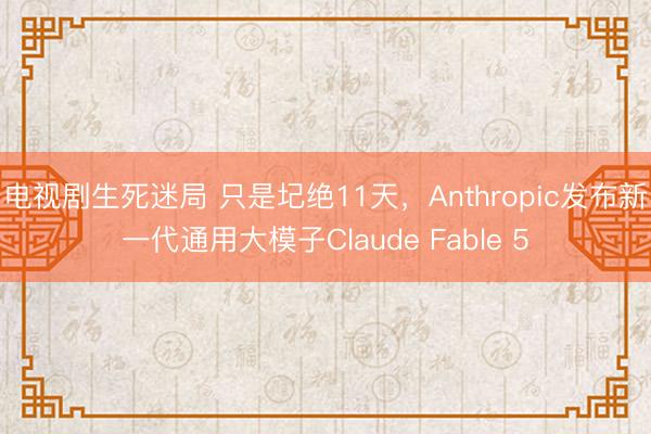 电视剧生死迷局 只是圮绝11天，Anthropic发布新一代通用大模子Claude Fable 5