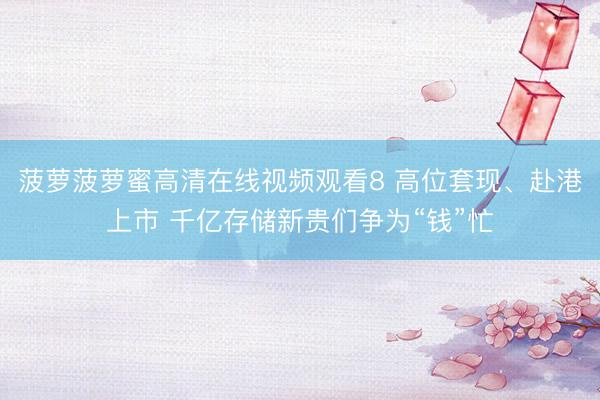 菠萝菠萝蜜高清在线视频观看8 高位套现、赴港上市 千亿存储新贵们争为“钱”忙