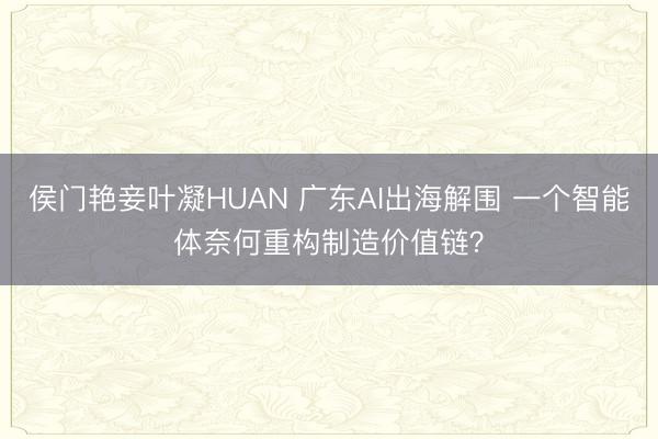 侯门艳妾叶凝HUAN 广东AI出海解围 一个智能体奈何重构制造价值链？