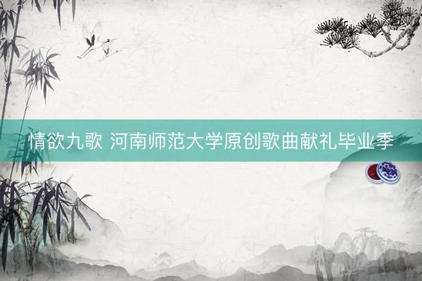 情欲九歌 河南师范大学原创歌曲献礼毕业季