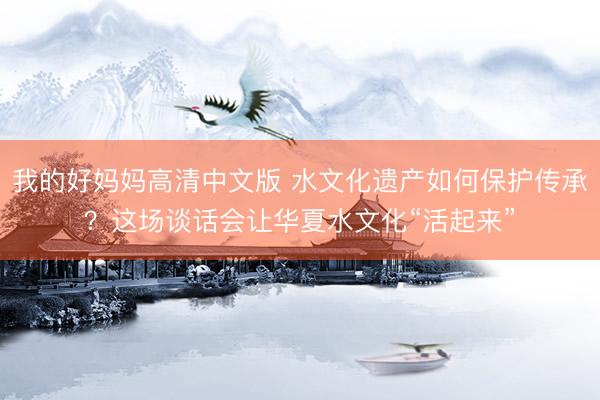 我的好妈妈高清中文版 水文化遗产如何保护传承?这场谈话会让华夏水文化“活起来”