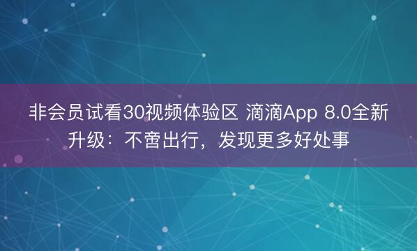 非会员试看30视频体验区 滴滴App 8.0全新升级：不啻出行，发现更多好处事