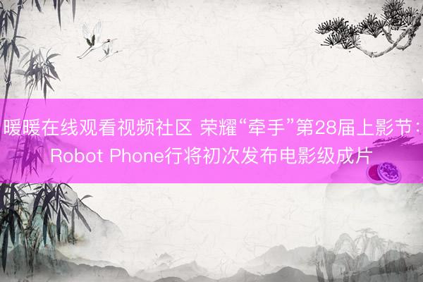 暖暖在线观看视频社区 荣耀“牵手”第28届上影节：Robot Phone行将初次发布电影级成片