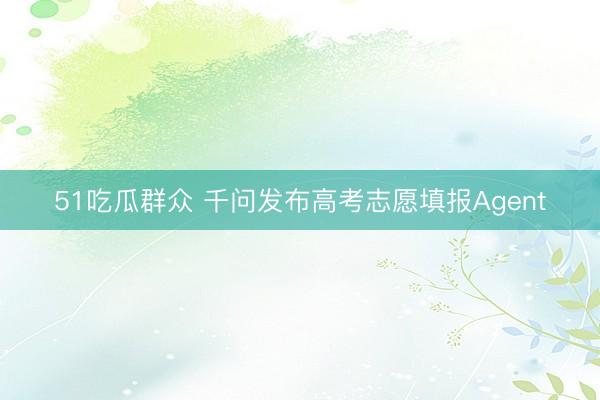 51吃瓜群众 千问发布高考志愿填报Agent